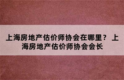 上海房地产估价师协会在哪里？ 上海房地产估价师协会会长